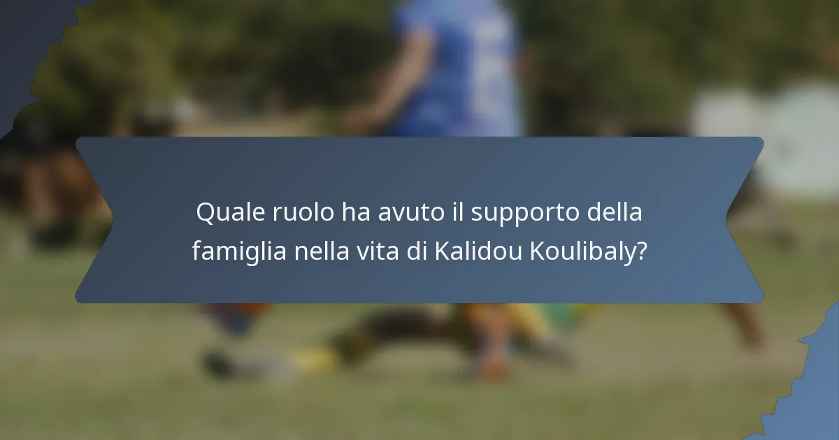 Quale ruolo ha avuto il supporto della famiglia nella vita di Kalidou Koulibaly?
